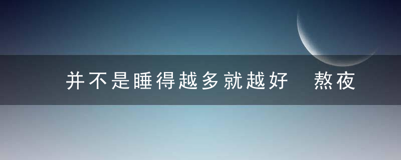 并不是睡得越多就越好 熬夜以后在白天补觉是否有用，是不是睡得越多就越好